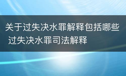 关于过失决水罪解释包括哪些 过失决水罪司法解释