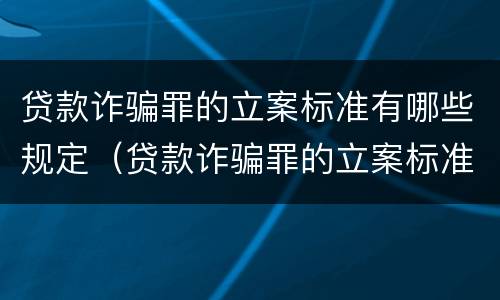 贷款诈骗罪的立案标准有哪些规定（贷款诈骗罪的立案标准最新）