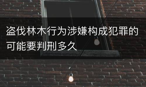 盗伐林木行为涉嫌构成犯罪的可能要判刑多久