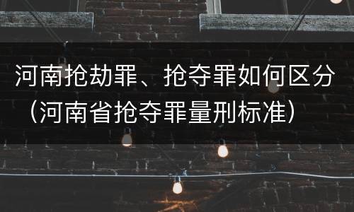 河南抢劫罪、抢夺罪如何区分（河南省抢夺罪量刑标准）