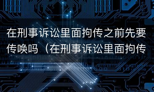 在刑事诉讼里面拘传之前先要传唤吗（在刑事诉讼里面拘传之前先要传唤吗怎么办）