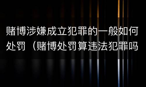 赌博涉嫌成立犯罪的一般如何处罚（赌博处罚算违法犯罪吗）