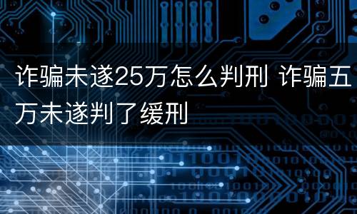 诈骗未遂25万怎么判刑 诈骗五万未遂判了缓刑
