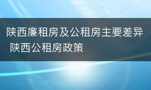 陕西廉租房及公租房主要差异 陕西公租房政策
