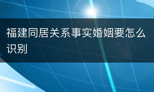 福建同居关系事实婚姻要怎么识别