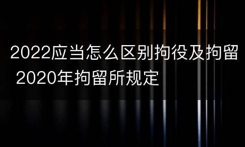 2022应当怎么区别拘役及拘留 2020年拘留所规定