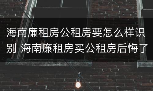 海南廉租房公租房要怎么样识别 海南廉租房买公租房后悔了