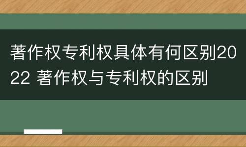 著作权专利权具体有何区别2022 著作权与专利权的区别