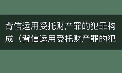 背信运用受托财产罪的犯罪构成（背信运用受托财产罪的犯罪构成）