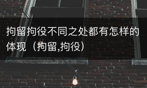 拘留拘役不同之处都有怎样的体现（拘留,拘役）