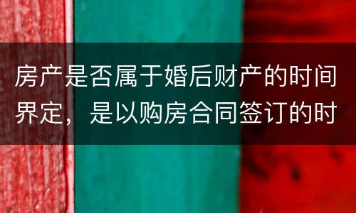 房产是否属于婚后财产的时间界定，是以购房合同签订的时间为准还是以房产证上的时间