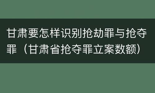 甘肃要怎样识别抢劫罪与抢夺罪（甘肃省抢夺罪立案数额）