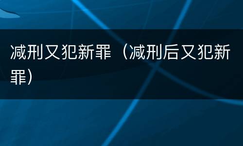 减刑又犯新罪（减刑后又犯新罪）