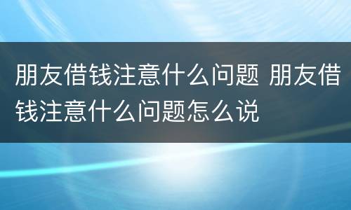 朋友借钱注意什么问题 朋友借钱注意什么问题怎么说