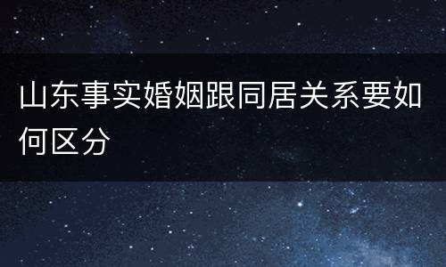山东事实婚姻跟同居关系要如何区分