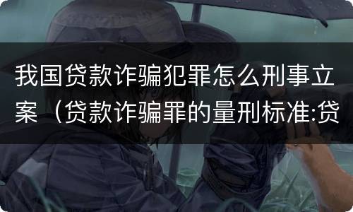 我国贷款诈骗犯罪怎么刑事立案（贷款诈骗罪的量刑标准:贷款诈骗罪立案标准）