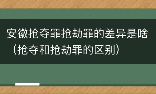 安徽抢夺罪抢劫罪的差异是啥（抢夺和抢劫罪的区别）