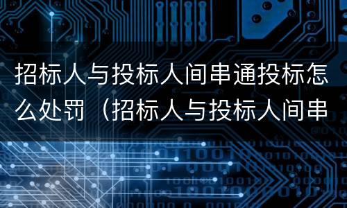 招标人与投标人间串通投标怎么处罚（招标人与投标人间串通投标怎么处罚规定）
