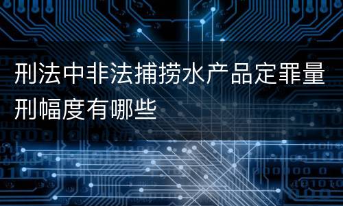 刑法中非法捕捞水产品定罪量刑幅度有哪些