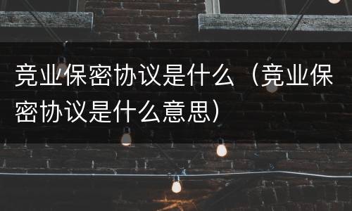 竞业保密协议是什么（竞业保密协议是什么意思）