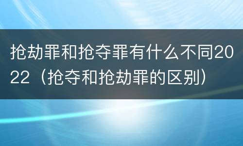 抢劫罪和抢夺罪有什么不同2022（抢夺和抢劫罪的区别）
