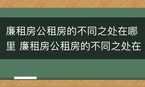 廉租房公租房的不同之处在哪里 廉租房公租房的不同之处在哪里呢