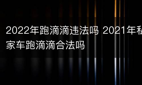 2022年跑滴滴违法吗 2021年私家车跑滴滴合法吗