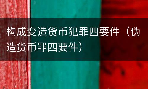 构成变造货币犯罪四要件（伪造货币罪四要件）