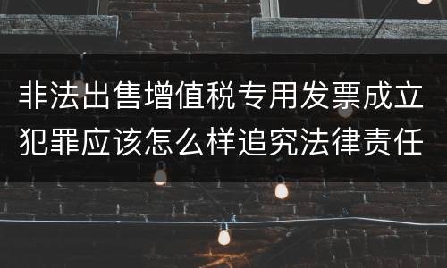 非法出售增值税专用发票成立犯罪应该怎么样追究法律责任