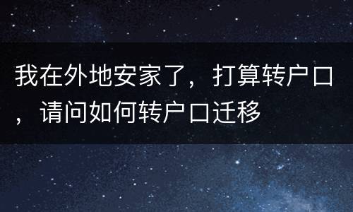 我在外地安家了，打算转户口，请问如何转户口迁移