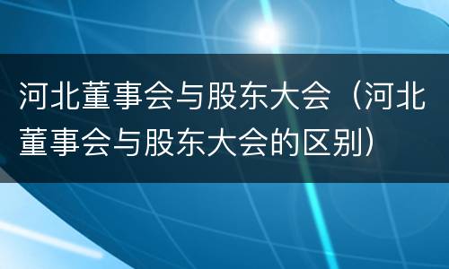 河北董事会与股东大会（河北董事会与股东大会的区别）