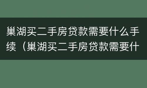 巢湖买二手房贷款需要什么手续（巢湖买二手房贷款需要什么手续和条件）