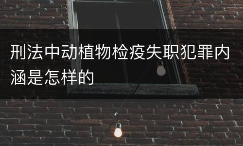 刑法中动植物检疫失职犯罪内涵是怎样的