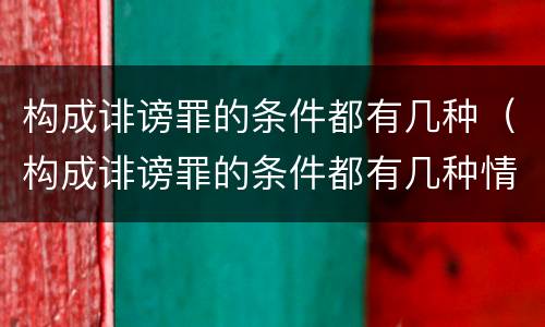 构成诽谤罪的条件都有几种（构成诽谤罪的条件都有几种情形）