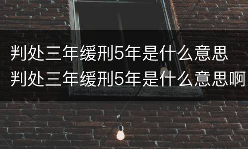 判处三年缓刑5年是什么意思 判处三年缓刑5年是什么意思啊
