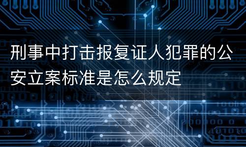 刑事中打击报复证人犯罪的公安立案标准是怎么规定