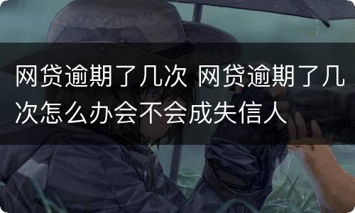 网贷逾期了几次 网贷逾期了几次怎么办会不会成失信人