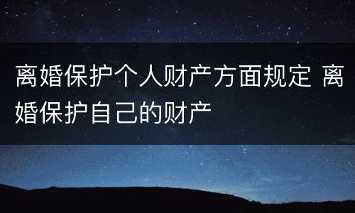 离婚保护个人财产方面规定 离婚保护自己的财产