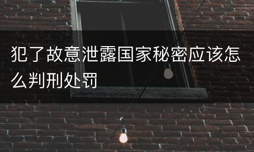 犯了故意泄露国家秘密应该怎么判刑处罚