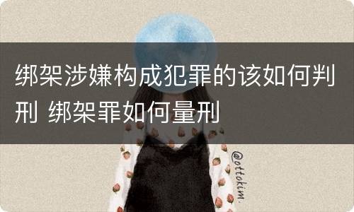 绑架涉嫌构成犯罪的该如何判刑 绑架罪如何量刑