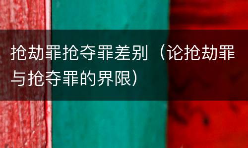 抢劫罪抢夺罪差别（论抢劫罪与抢夺罪的界限）