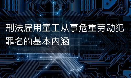 刑法雇用童工从事危重劳动犯罪名的基本内涵