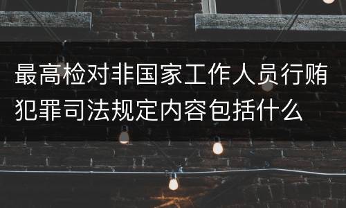 最高检对非国家工作人员行贿犯罪司法规定内容包括什么