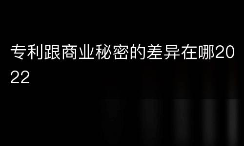 专利跟商业秘密的差异在哪2022