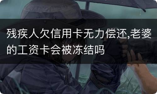 残疾人欠信用卡无力偿还,老婆的工资卡会被冻结吗