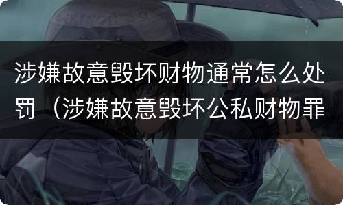 涉嫌故意毁坏财物通常怎么处罚（涉嫌故意毁坏公私财物罪）
