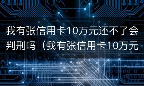 我有张信用卡10万元还不了会判刑吗（我有张信用卡10万元还不了会判刑吗知乎）
