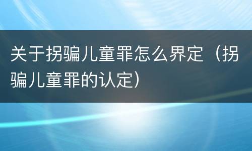 关于拐骗儿童罪怎么界定（拐骗儿童罪的认定）