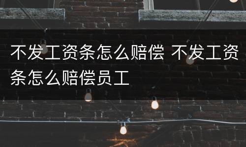 不发工资条怎么赔偿 不发工资条怎么赔偿员工