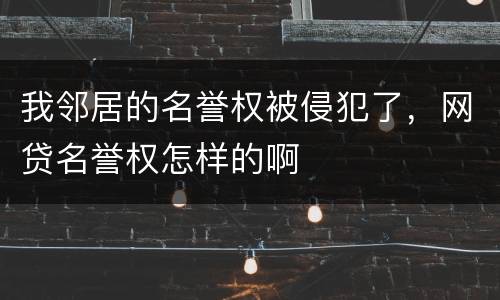 我邻居的名誉权被侵犯了，网贷名誉权怎样的啊